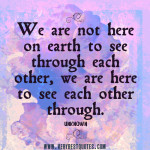 We-are-not-here-on-earth-to-see-through-each-other-we-are-here-to-see-each-other-through-positive-quotes